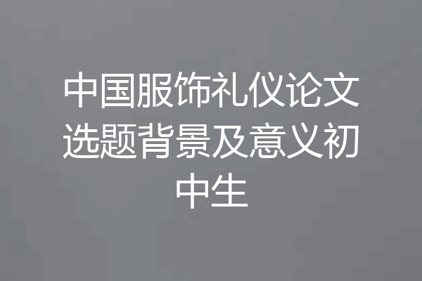 中国服饰礼仪论文选题背景及意义初中生