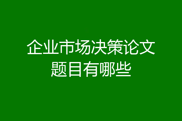 企业市场决策论文题目有哪些