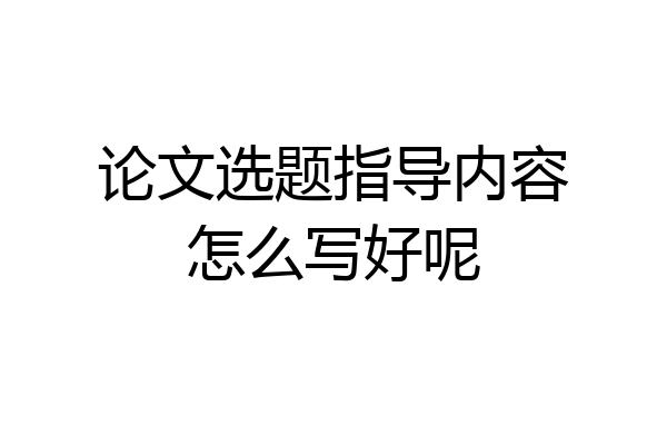论文选题指导内容怎么写好呢