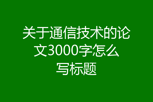 关于通信技术的论文3000字怎么写标题