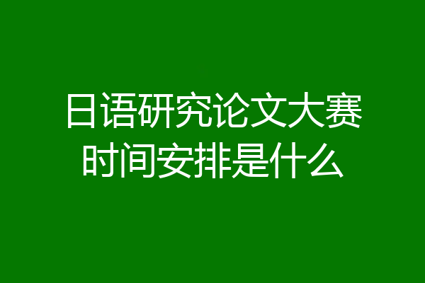 日语研究论文大赛时间安排是什么