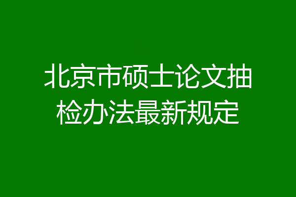 北京市硕士论文抽检办法最新规定
