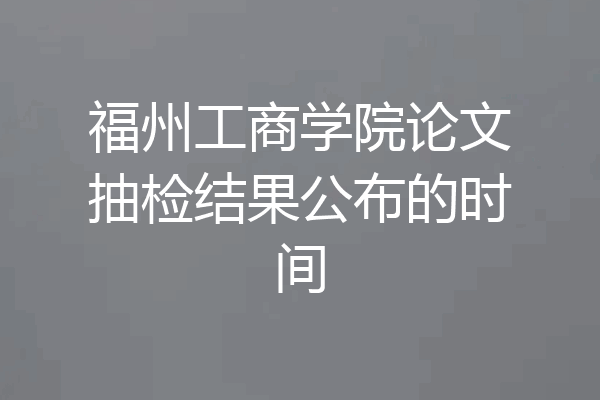 福州工商学院论文抽检结果公布的时间