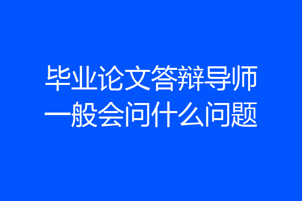 毕业论文答辩导师一般会问什么问题