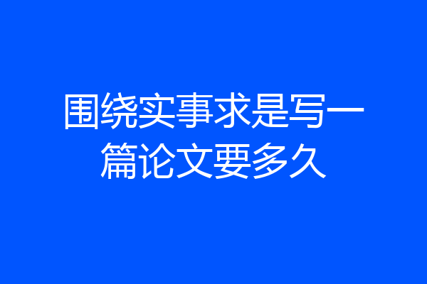 围绕实事求是写一篇论文要多久