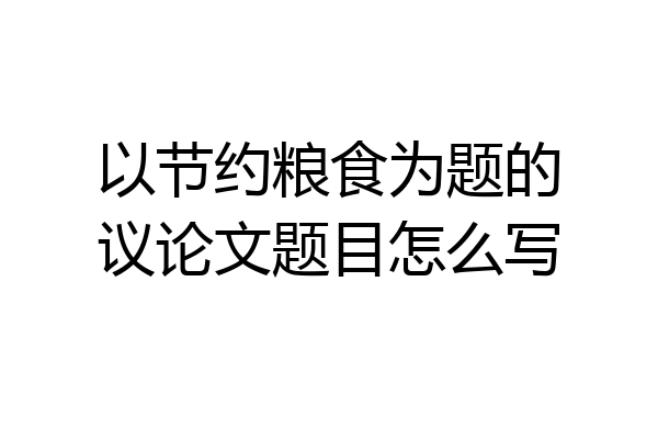 以节约粮食为题的议论文题目怎么写