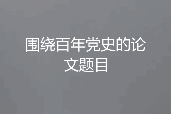 围绕百年党史的论文题目