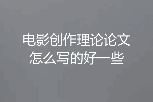 电影创作理论论文怎么写的好一些