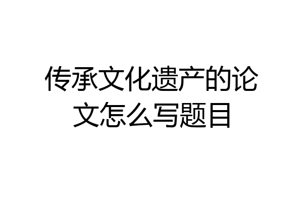 传承文化遗产的论文怎么写题目