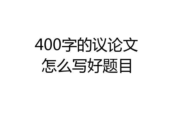 400字的议论文怎么写好题目