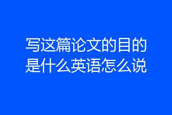 写这篇论文的目的是什么英语怎么说