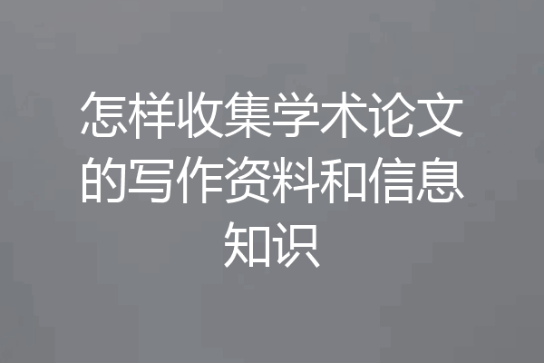 怎样收集学术论文的写作资料和信息知识