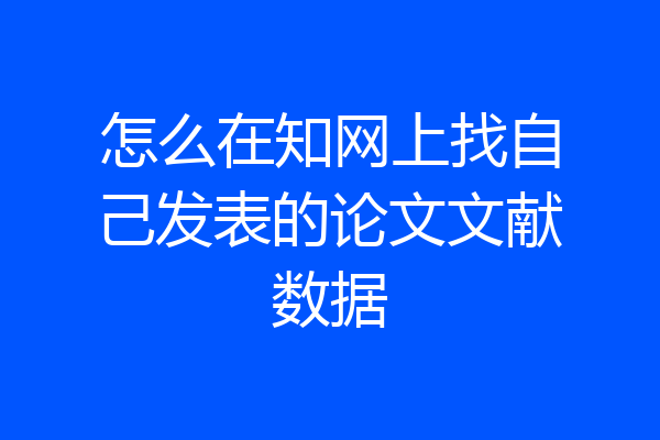 怎么在知网上找自己发表的论文文献数据