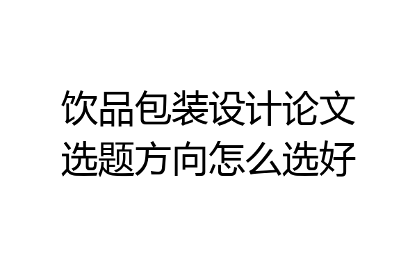 饮品包装设计论文选题方向怎么选好