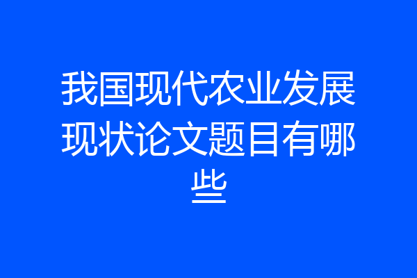 我国现代农业发展现状论文题目有哪些