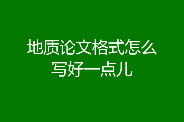 地质论文格式怎么写好一点儿