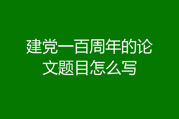 建党一百周年的论文题目怎么写