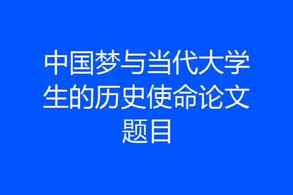 中国梦与当代大学生的历史使命论文题目