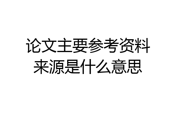 论文主要参考资料来源是什么意思