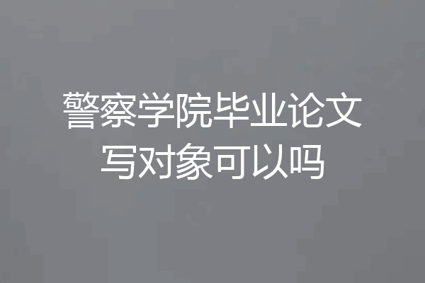 警察学院毕业论文写对象可以吗