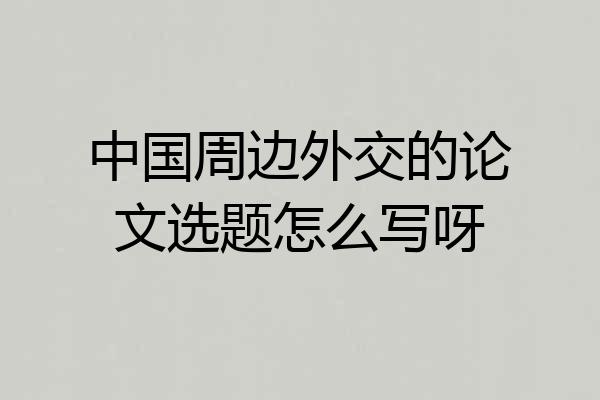 中国周边外交的论文选题怎么写呀