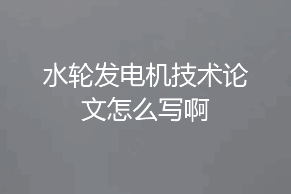 水轮发电机技术论文怎么写啊