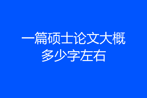 一篇硕士论文大概多少字左右