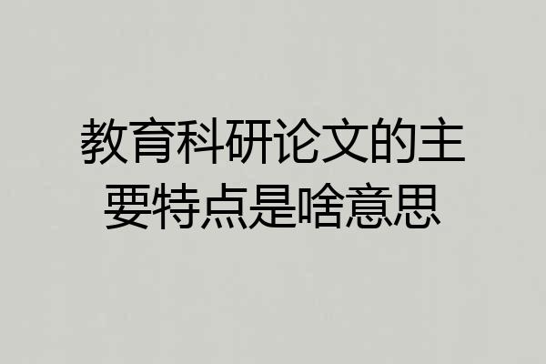 教育科研论文的主要特点是啥意思