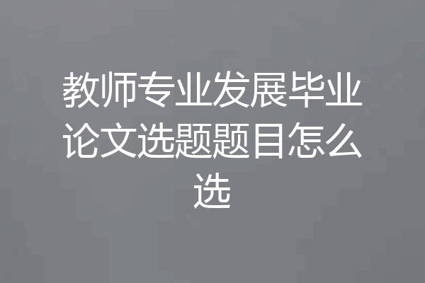 教师专业发展毕业论文选题题目怎么选