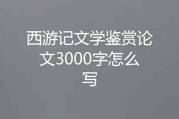 西游记文学鉴赏论文3000字怎么写