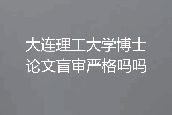 大连理工大学博士论文盲审严格吗吗