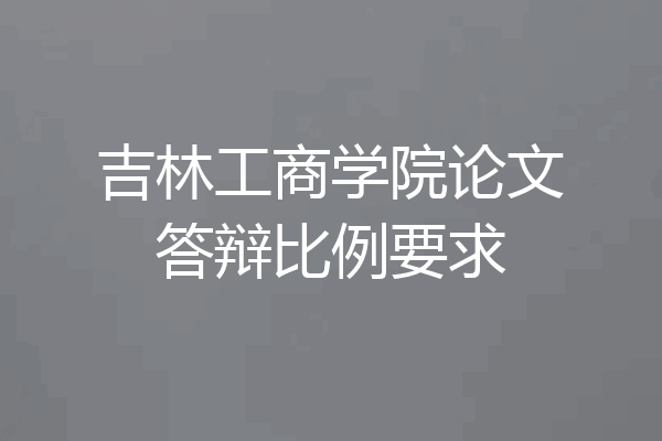 吉林工商学院论文答辩比例要求