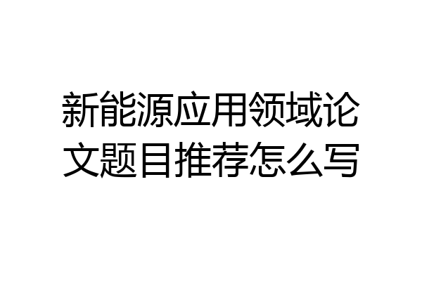 新能源应用领域论文题目推荐怎么写