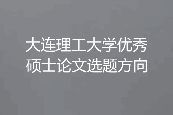 大连理工大学优秀硕士论文选题方向
