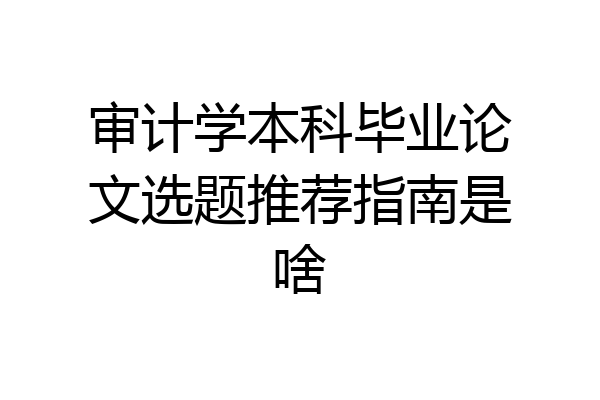审计学本科毕业论文选题推荐指南是啥