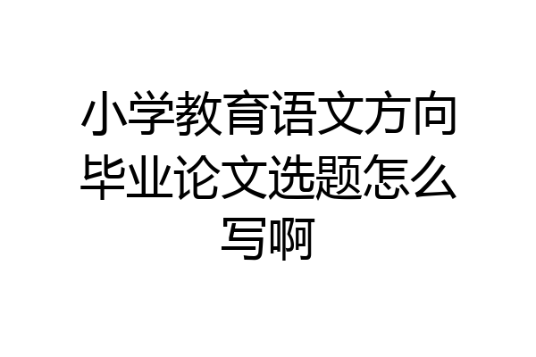 小学教育语文方向毕业论文选题怎么写啊