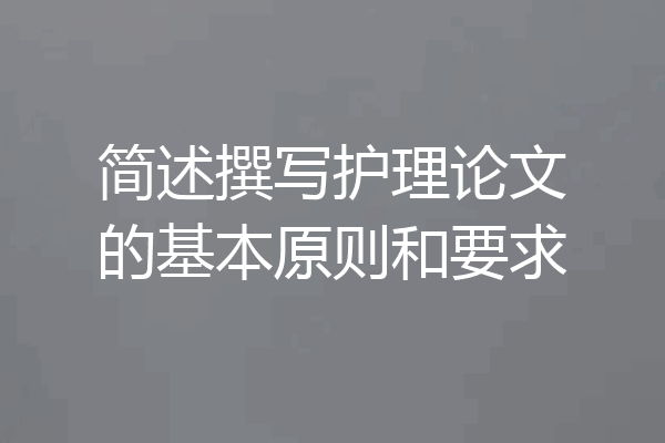 简述撰写护理论文的基本原则和要求