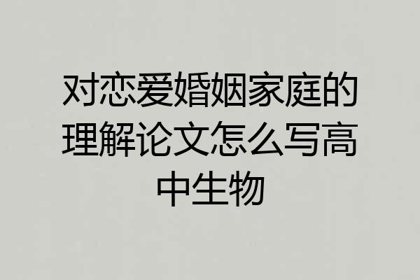 对恋爱婚姻家庭的理解论文怎么写高中生物