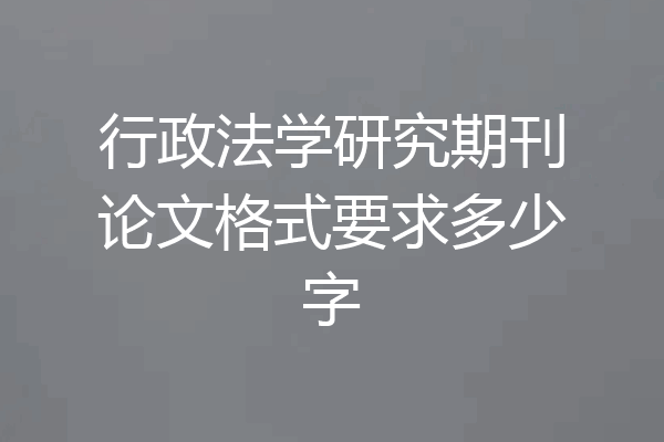 行政法学研究期刊论文格式要求多少字