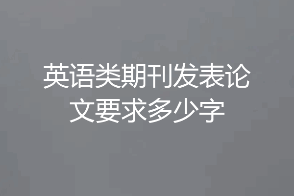 英语类期刊发表论文要求多少字