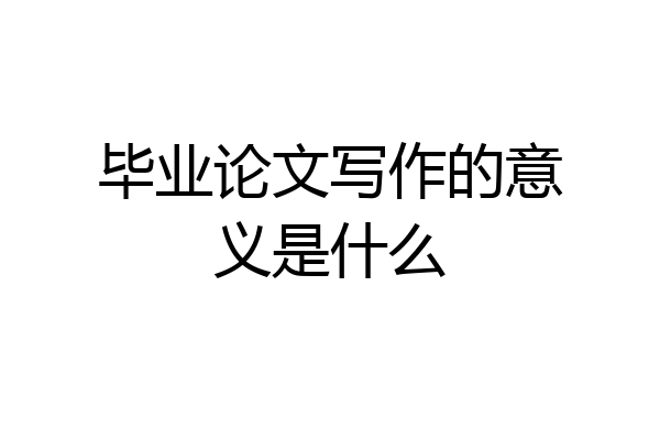 毕业论文写作的意义是什么