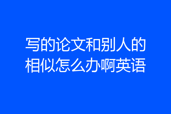写的论文和别人的相似怎么办啊英语