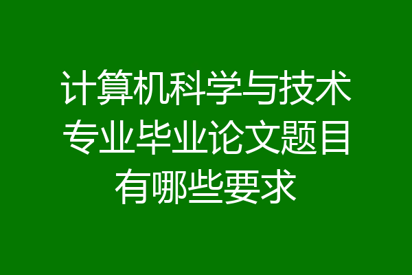 计算机科学与技术专业毕业论文题目有哪些要求