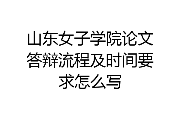 山东女子学院论文答辩流程及时间要求怎么写