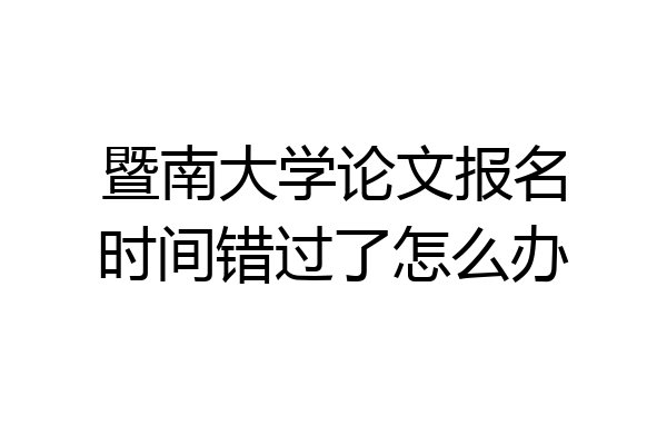 暨南大学论文报名时间错过了怎么办