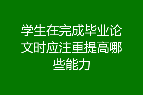 学生在完成毕业论文时应注重提高哪些能力