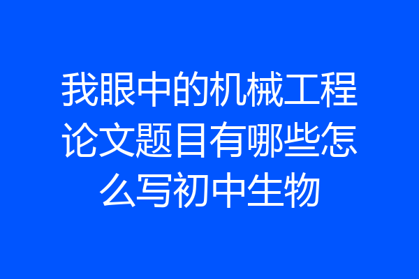 我眼中的机械工程论文题目有哪些怎么写初中生物