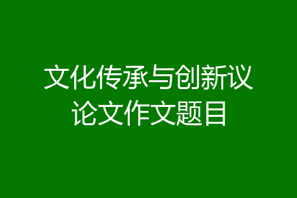 文化传承与创新议论文作文题目
