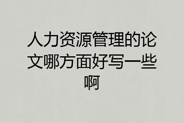 人力资源管理的论文哪方面好写一些啊