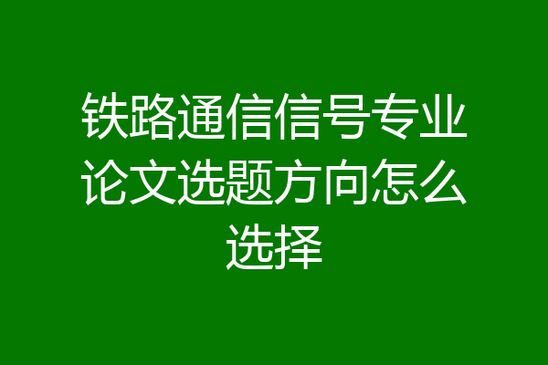 铁路通信信号专业论文选题方向怎么选择